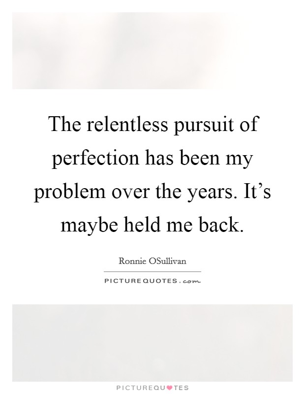 The relentless pursuit of perfection has been my problem over the years. It's maybe held me back Picture Quote #1