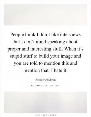 People think I don’t like interviews but I don’t mind speaking about proper and interesting stuff. When it’s stupid stuff to build your image and you are told to mention this and mention that, I hate it Picture Quote #1