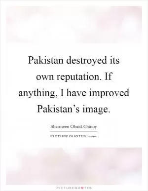 Pakistan destroyed its own reputation. If anything, I have improved Pakistan’s image Picture Quote #1