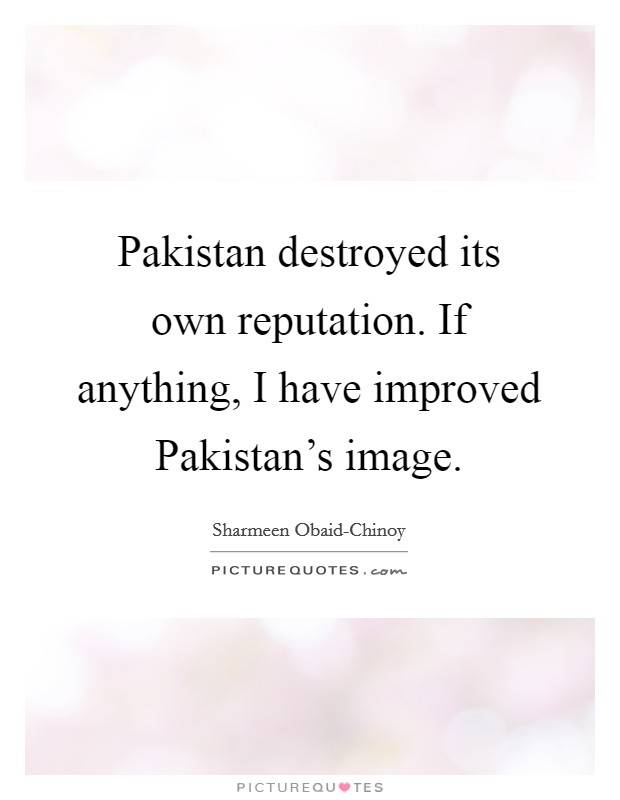 Pakistan destroyed its own reputation. If anything, I have improved Pakistan's image Picture Quote #1