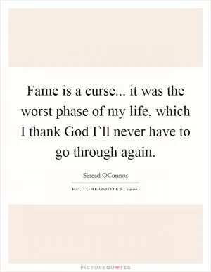 Fame is a curse... it was the worst phase of my life, which I thank God I’ll never have to go through again Picture Quote #1