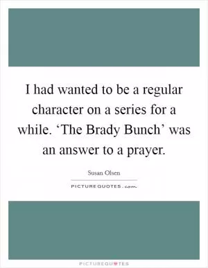 I had wanted to be a regular character on a series for a while. ‘The Brady Bunch’ was an answer to a prayer Picture Quote #1