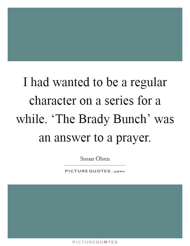 I had wanted to be a regular character on a series for a while. ‘The Brady Bunch' was an answer to a prayer Picture Quote #1