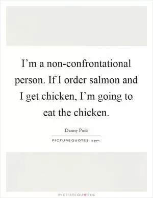I’m a non-confrontational person. If I order salmon and I get chicken, I’m going to eat the chicken Picture Quote #1