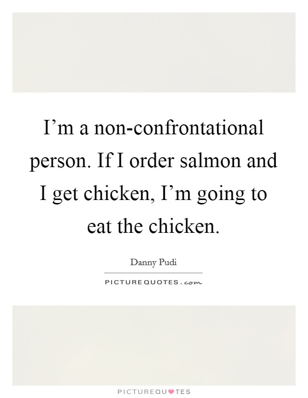 I'm a non-confrontational person. If I order salmon and I get chicken, I'm going to eat the chicken Picture Quote #1