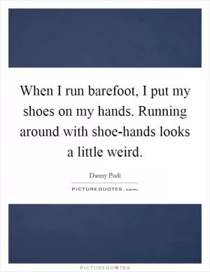 When I run barefoot, I put my shoes on my hands. Running around with shoe-hands looks a little weird Picture Quote #1
