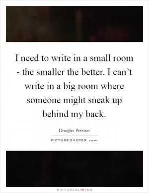 I need to write in a small room - the smaller the better. I can’t write in a big room where someone might sneak up behind my back Picture Quote #1