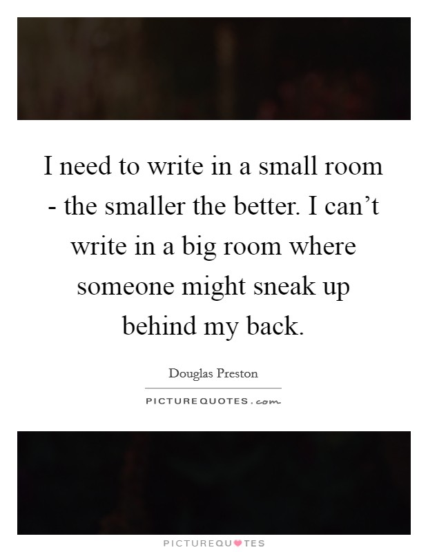 I need to write in a small room - the smaller the better. I can't write in a big room where someone might sneak up behind my back Picture Quote #1