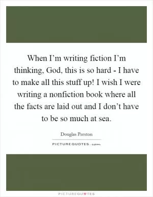 When I’m writing fiction I’m thinking, God, this is so hard - I have to make all this stuff up! I wish I were writing a nonfiction book where all the facts are laid out and I don’t have to be so much at sea Picture Quote #1