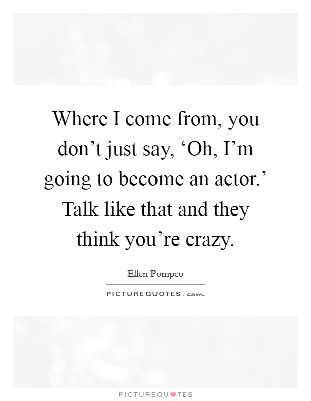 Where I come from, you don't just say, ‘Oh, I'm going to become an actor.' Talk like that and they think you're crazy Picture Quote #1