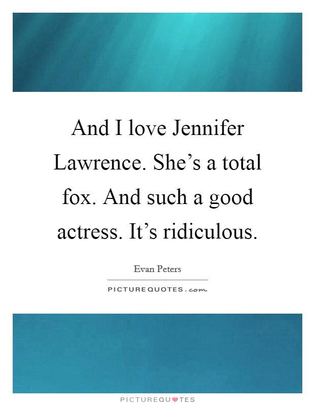 And I love Jennifer Lawrence. She's a total fox. And such a good actress. It's ridiculous Picture Quote #1