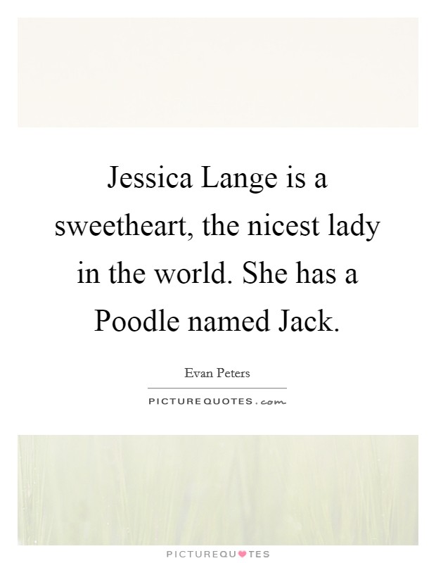 Jessica Lange is a sweetheart, the nicest lady in the world. She has a Poodle named Jack Picture Quote #1