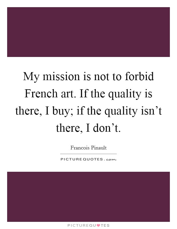 My mission is not to forbid French art. If the quality is there, I buy; if the quality isn't there, I don't Picture Quote #1
