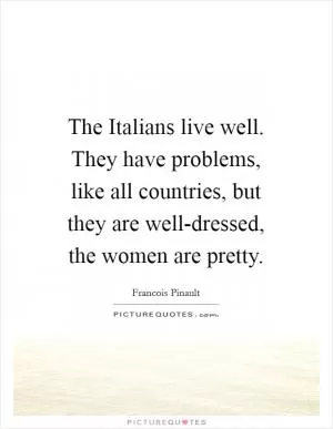 The Italians live well. They have problems, like all countries, but they are well-dressed, the women are pretty Picture Quote #1