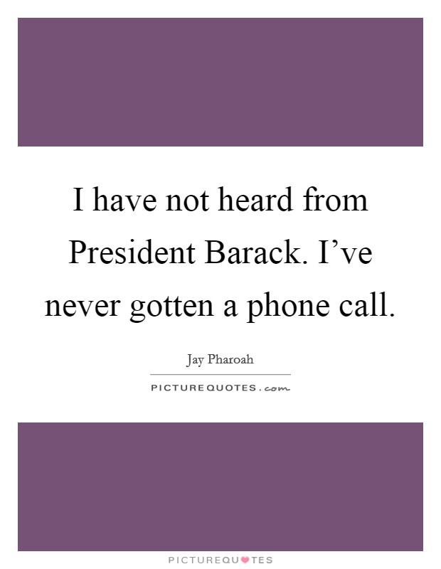 I have not heard from President Barack. I’ve never gotten a phone call Picture Quote #1