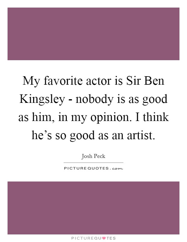 My favorite actor is Sir Ben Kingsley - nobody is as good as him, in my opinion. I think he's so good as an artist Picture Quote #1