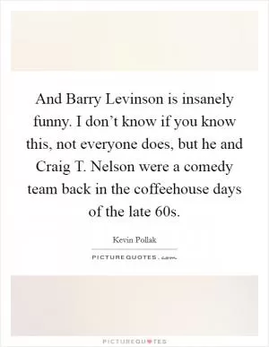 And Barry Levinson is insanely funny. I don’t know if you know this, not everyone does, but he and Craig T. Nelson were a comedy team back in the coffeehouse days of the late  60s Picture Quote #1