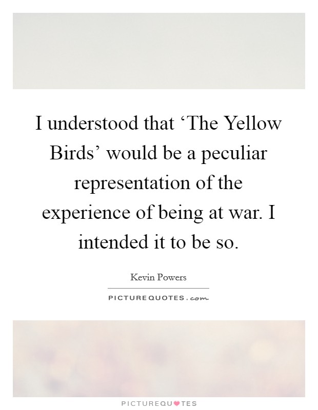 I understood that ‘The Yellow Birds' would be a peculiar representation of the experience of being at war. I intended it to be so Picture Quote #1