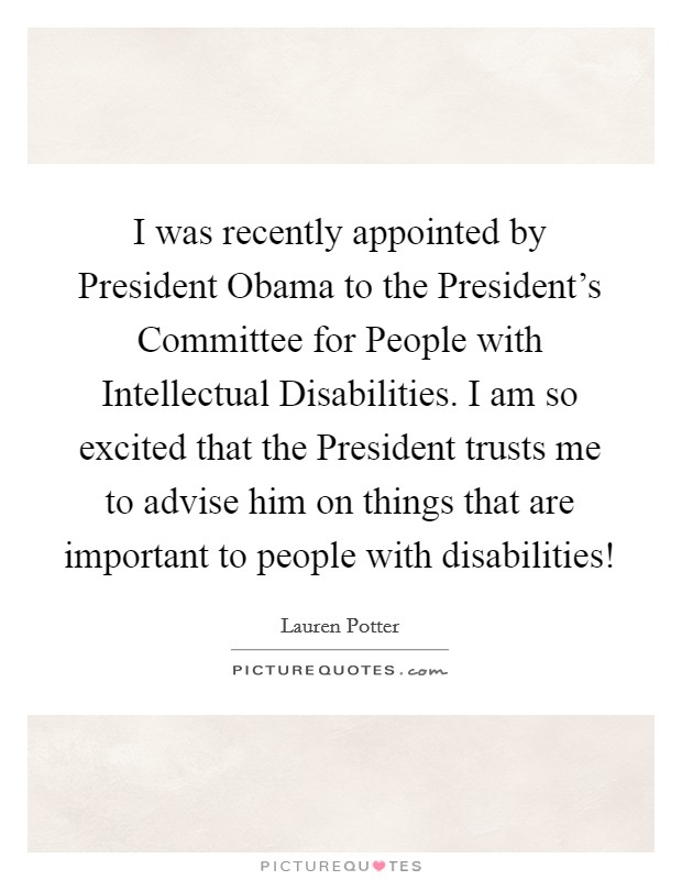 I was recently appointed by President Obama to the President's Committee for People with Intellectual Disabilities. I am so excited that the President trusts me to advise him on things that are important to people with disabilities! Picture Quote #1