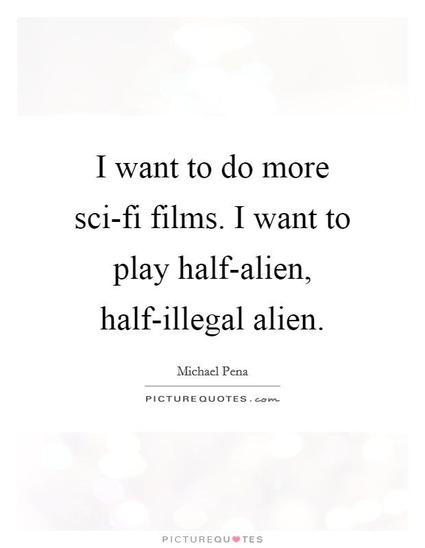 I want to do more sci-fi films. I want to play half-alien, half-illegal alien Picture Quote #1