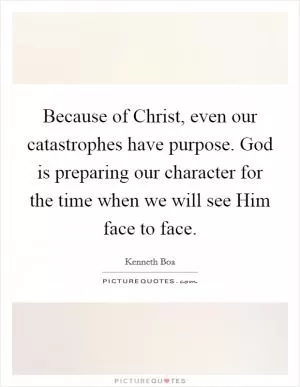 Because of Christ, even our catastrophes have purpose. God is preparing our character for the time when we will see Him face to face Picture Quote #1