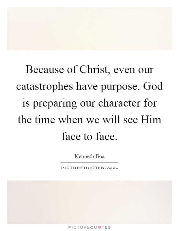 Because of Christ, even our catastrophes have purpose. God is preparing our character for the time when we will see Him face to face Picture Quote #1