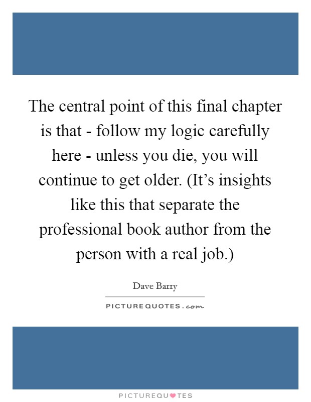 The central point of this final chapter is that - follow my logic carefully here - unless you die, you will continue to get older. (It's insights like this that separate the professional book author from the person with a real job.) Picture Quote #1