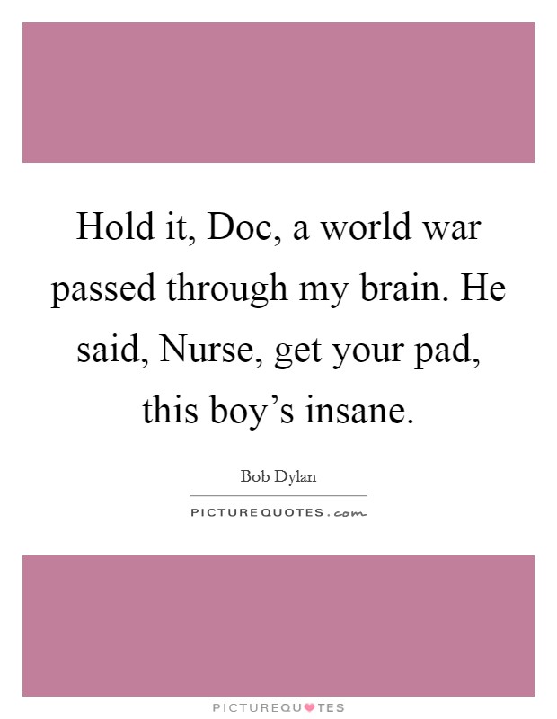 Hold it, Doc, a world war passed through my brain. He said, Nurse, get your pad, this boy's insane Picture Quote #1