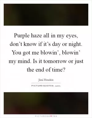 Purple haze all in my eyes, don’t know if it’s day or night. You got me blowin’, blowin’ my mind. Is it tomorrow or just the end of time? Picture Quote #1