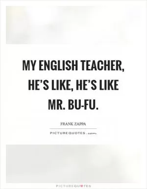My English teacher, he’s like, he’s like Mr. Bu-fu Picture Quote #1