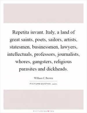 Repetita iuvant. Italy, a land of great saints, poets, sailors, artists, statesmen, businessmen, lawyers, intellectuals, professors, journalists, whores, gangsters, religious parasites and dickheads Picture Quote #1
