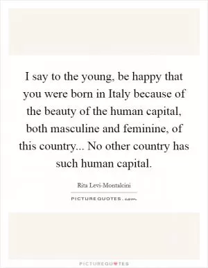 I say to the young, be happy that you were born in Italy because of the beauty of the human capital, both masculine and feminine, of this country... No other country has such human capital Picture Quote #1