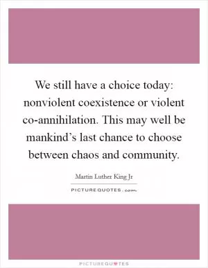 We still have a choice today: nonviolent coexistence or violent co-annihilation. This may well be mankind’s last chance to choose between chaos and community Picture Quote #1