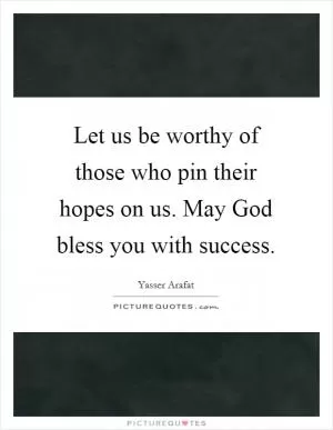 Let us be worthy of those who pin their hopes on us. May God bless you with success Picture Quote #1