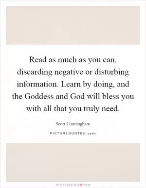 Read as much as you can, discarding negative or disturbing information. Learn by doing, and the Goddess and God will bless you with all that you truly need Picture Quote #1