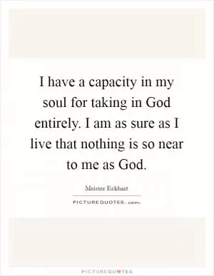 I have a capacity in my soul for taking in God entirely. I am as sure as I live that nothing is so near to me as God Picture Quote #1