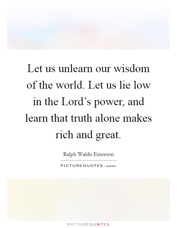 Let us unlearn our wisdom of the world. Let us lie low in the Lord's power, and learn that truth alone makes rich and great Picture Quote #1