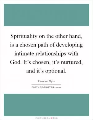 Spirituality on the other hand, is a chosen path of developing intimate relationships with God. It’s chosen, it’s nurtured, and it’s optional Picture Quote #1