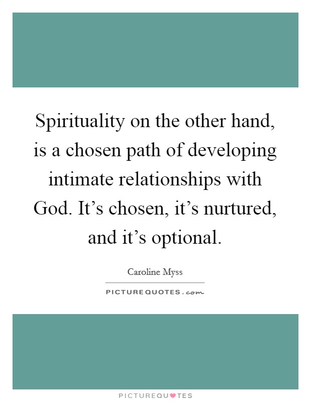 Spirituality on the other hand, is a chosen path of developing intimate relationships with God. It's chosen, it's nurtured, and it's optional Picture Quote #1