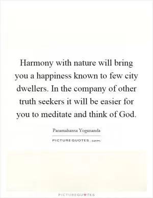 Harmony with nature will bring you a happiness known to few city dwellers. In the company of other truth seekers it will be easier for you to meditate and think of God Picture Quote #1