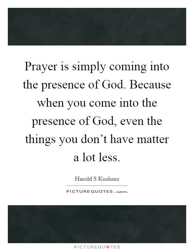 Prayer is simply coming into the presence of God. Because when you come into the presence of God, even the things you don't have matter a lot less Picture Quote #1