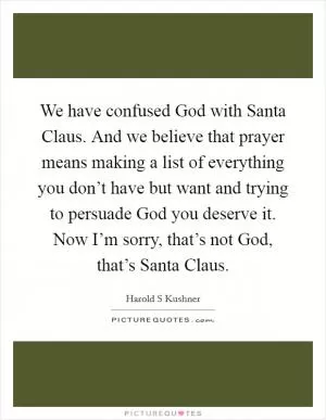 We have confused God with Santa Claus. And we believe that prayer means making a list of everything you don’t have but want and trying to persuade God you deserve it. Now I’m sorry, that’s not God, that’s Santa Claus Picture Quote #1