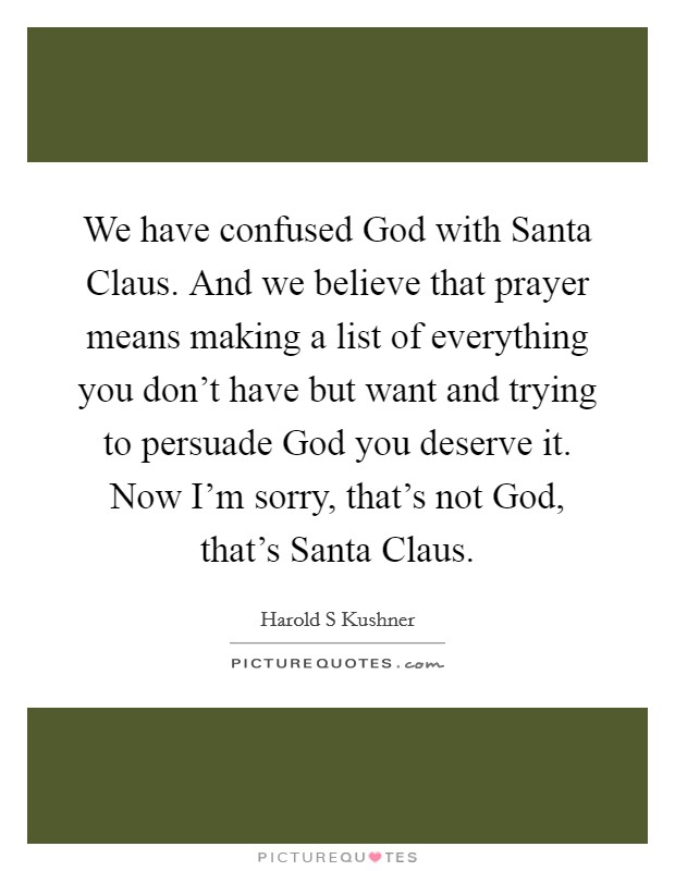 We have confused God with Santa Claus. And we believe that prayer means making a list of everything you don't have but want and trying to persuade God you deserve it. Now I'm sorry, that's not God, that's Santa Claus Picture Quote #1