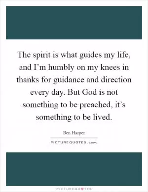 The spirit is what guides my life, and I’m humbly on my knees in thanks for guidance and direction every day. But God is not something to be preached, it’s something to be lived Picture Quote #1