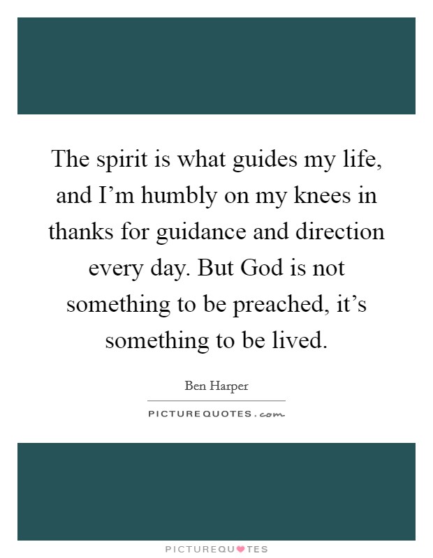 The spirit is what guides my life, and I'm humbly on my knees in thanks for guidance and direction every day. But God is not something to be preached, it's something to be lived Picture Quote #1