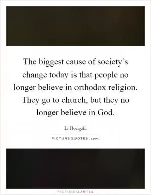 The biggest cause of society’s change today is that people no longer believe in orthodox religion. They go to church, but they no longer believe in God Picture Quote #1