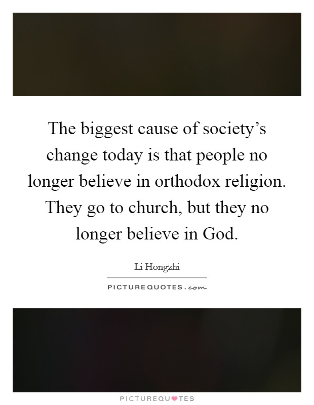 The biggest cause of society's change today is that people no longer believe in orthodox religion. They go to church, but they no longer believe in God Picture Quote #1