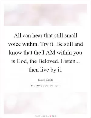All can hear that still small voice within. Try it. Be still and know that the I AM within you is God, the Beloved. Listen... then live by it Picture Quote #1