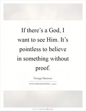 If there’s a God, I want to see Him. It’s pointless to believe in something without proof Picture Quote #1