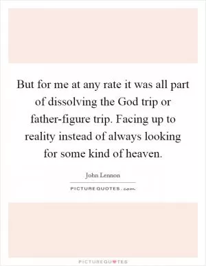 But for me at any rate it was all part of dissolving the God trip or father-figure trip. Facing up to reality instead of always looking for some kind of heaven Picture Quote #1